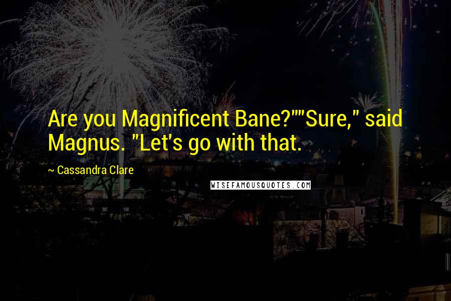 Cassandra Clare Quotes: Are you Magnificent Bane?""Sure," said Magnus. "Let's go with that.