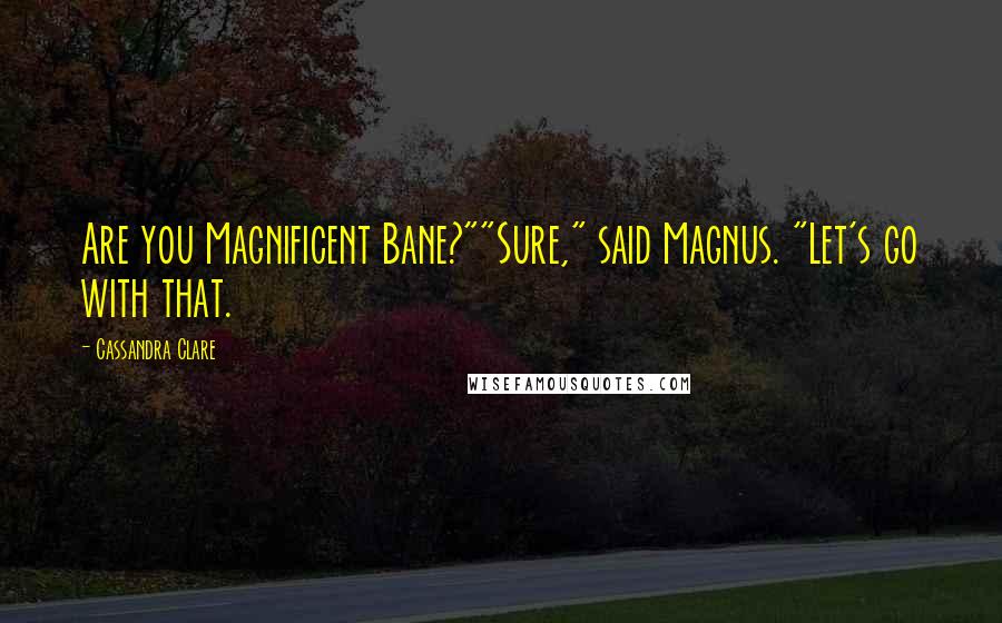 Cassandra Clare Quotes: Are you Magnificent Bane?""Sure," said Magnus. "Let's go with that.