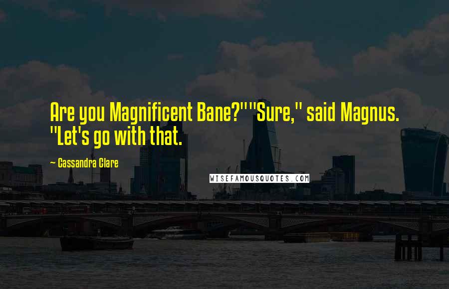 Cassandra Clare Quotes: Are you Magnificent Bane?""Sure," said Magnus. "Let's go with that.