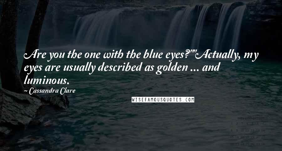 Cassandra Clare Quotes: Are you the one with the blue eyes?""Actually, my eyes are usually described as golden ... and luminous.