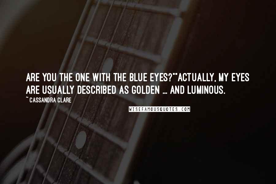 Cassandra Clare Quotes: Are you the one with the blue eyes?""Actually, my eyes are usually described as golden ... and luminous.