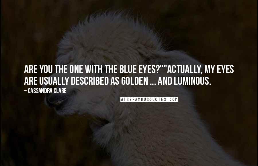 Cassandra Clare Quotes: Are you the one with the blue eyes?""Actually, my eyes are usually described as golden ... and luminous.