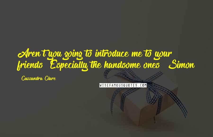 Cassandra Clare Quotes: Aren't you going to introduce me to your friends? Especially the handsome ones? Simon