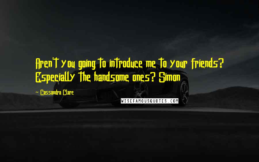 Cassandra Clare Quotes: Aren't you going to introduce me to your friends? Especially the handsome ones? Simon