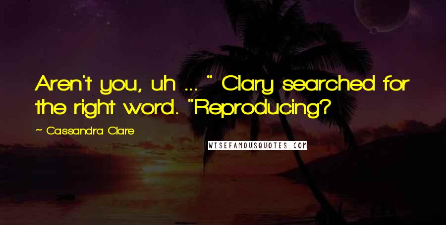 Cassandra Clare Quotes: Aren't you, uh ... " Clary searched for the right word. "Reproducing?