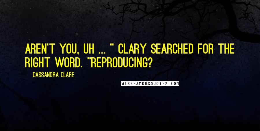 Cassandra Clare Quotes: Aren't you, uh ... " Clary searched for the right word. "Reproducing?