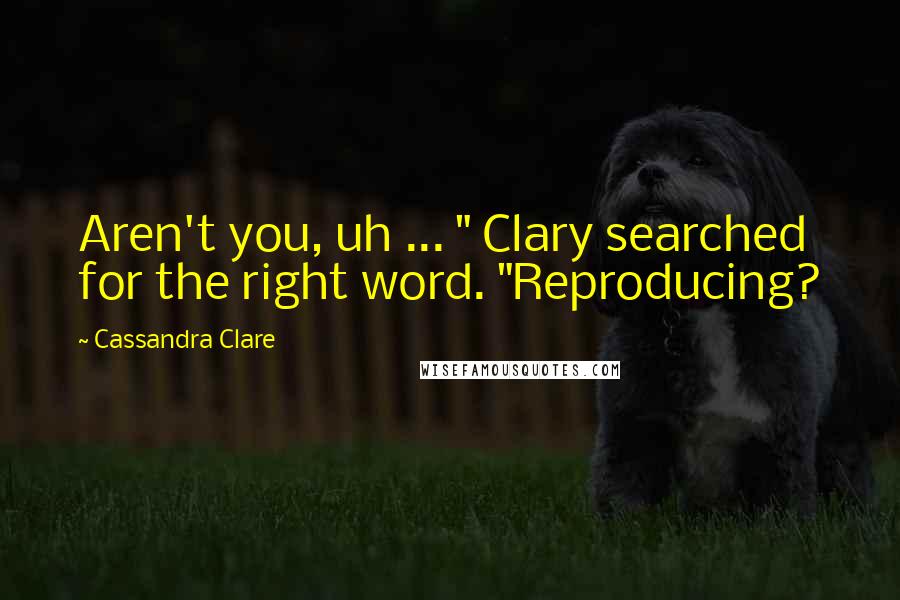 Cassandra Clare Quotes: Aren't you, uh ... " Clary searched for the right word. "Reproducing?