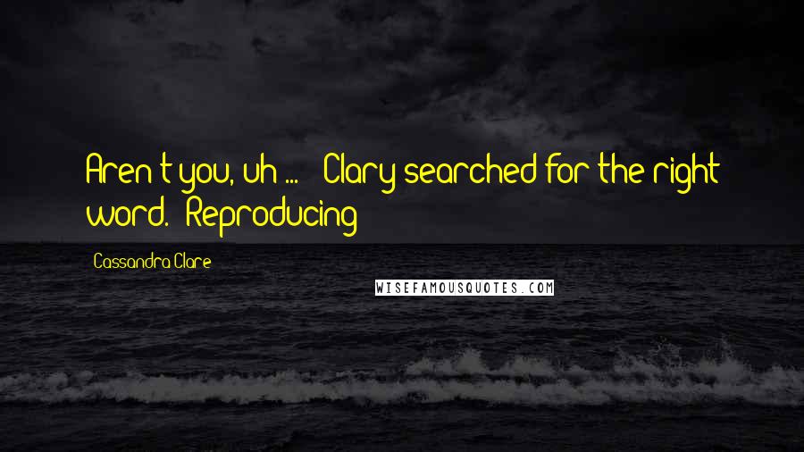 Cassandra Clare Quotes: Aren't you, uh ... " Clary searched for the right word. "Reproducing?