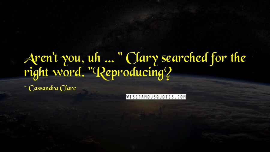 Cassandra Clare Quotes: Aren't you, uh ... " Clary searched for the right word. "Reproducing?