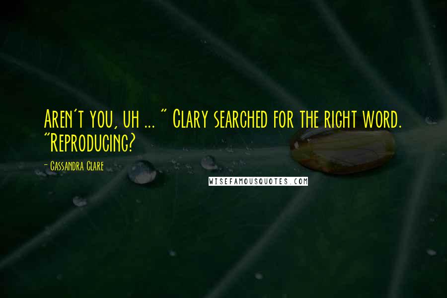 Cassandra Clare Quotes: Aren't you, uh ... " Clary searched for the right word. "Reproducing?