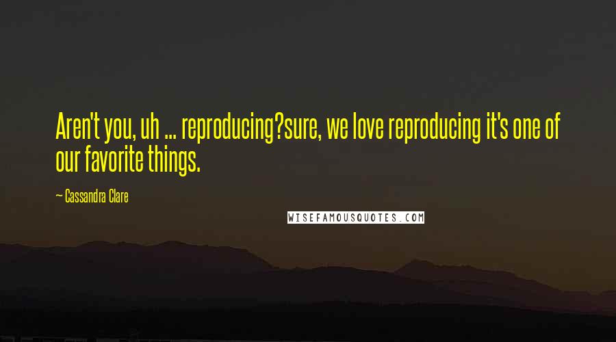 Cassandra Clare Quotes: Aren't you, uh ... reproducing?sure, we love reproducing it's one of our favorite things.