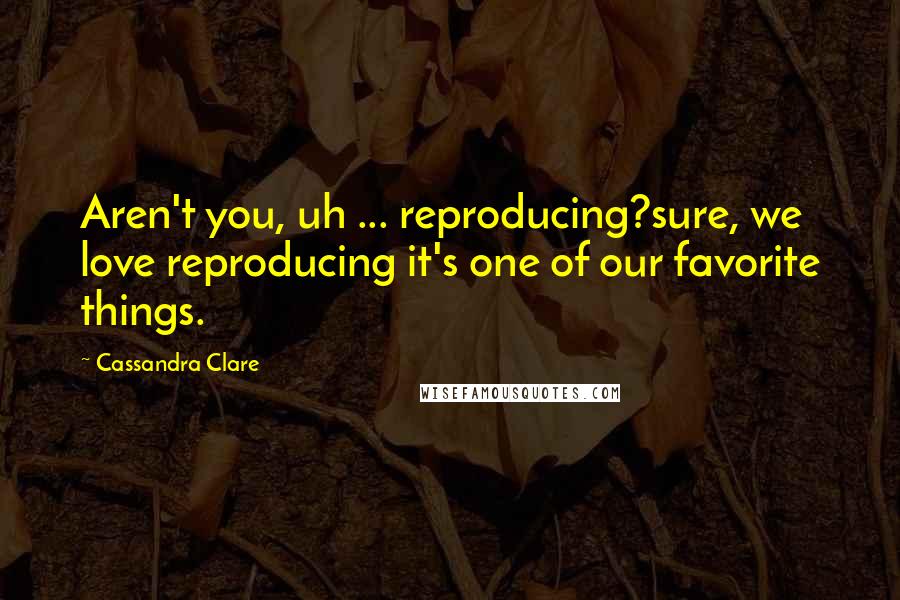 Cassandra Clare Quotes: Aren't you, uh ... reproducing?sure, we love reproducing it's one of our favorite things.