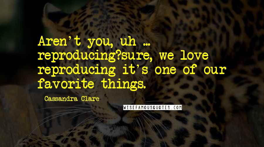 Cassandra Clare Quotes: Aren't you, uh ... reproducing?sure, we love reproducing it's one of our favorite things.