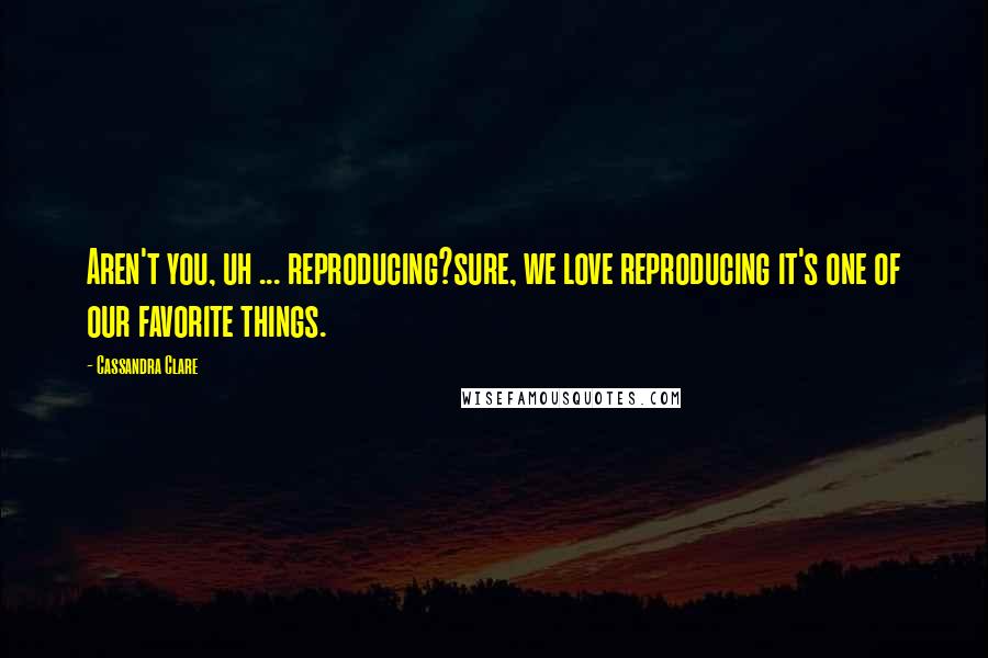 Cassandra Clare Quotes: Aren't you, uh ... reproducing?sure, we love reproducing it's one of our favorite things.