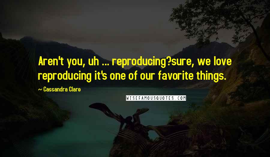 Cassandra Clare Quotes: Aren't you, uh ... reproducing?sure, we love reproducing it's one of our favorite things.