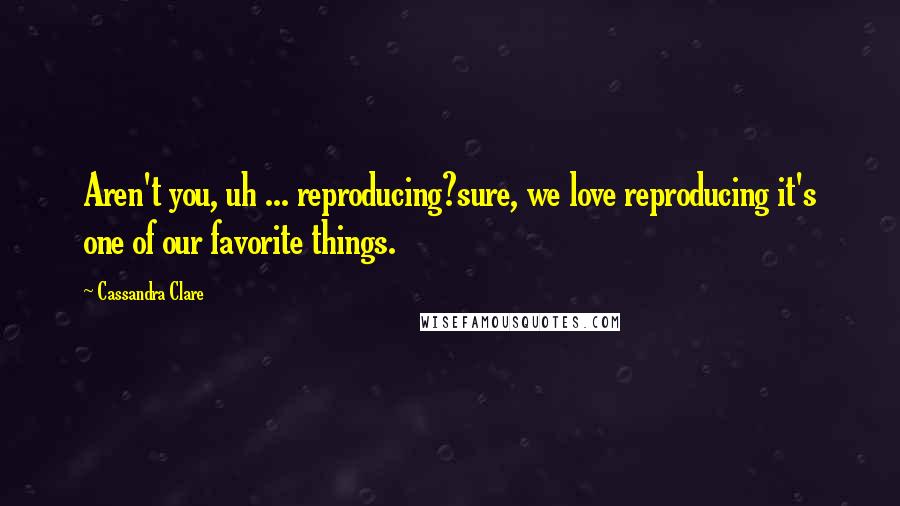 Cassandra Clare Quotes: Aren't you, uh ... reproducing?sure, we love reproducing it's one of our favorite things.