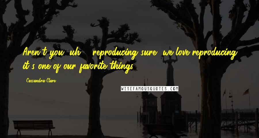 Cassandra Clare Quotes: Aren't you, uh ... reproducing?sure, we love reproducing it's one of our favorite things.