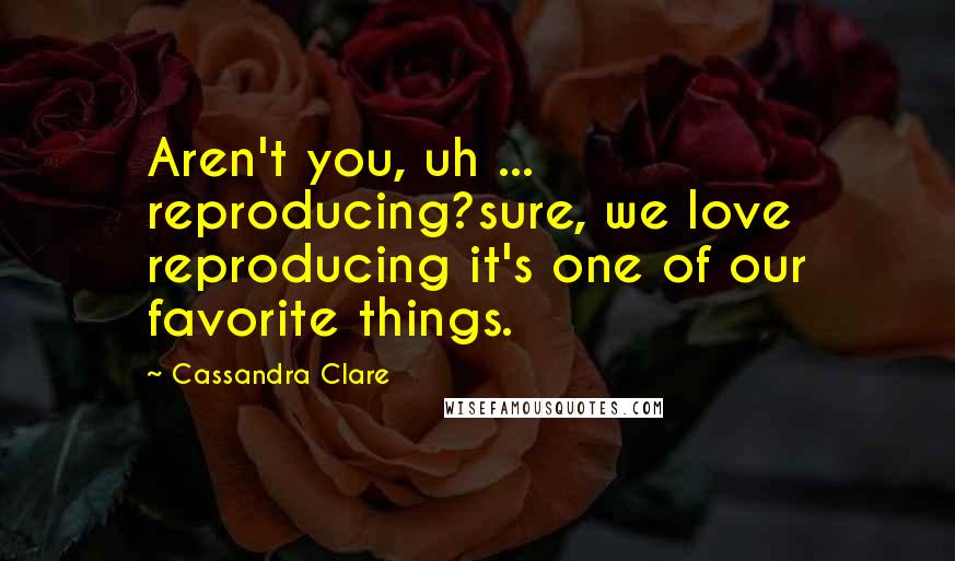 Cassandra Clare Quotes: Aren't you, uh ... reproducing?sure, we love reproducing it's one of our favorite things.