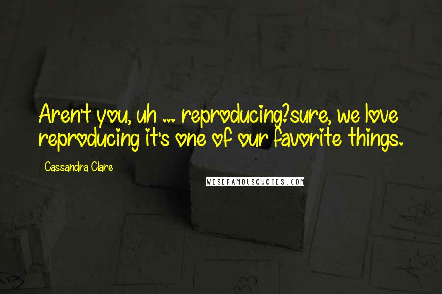 Cassandra Clare Quotes: Aren't you, uh ... reproducing?sure, we love reproducing it's one of our favorite things.