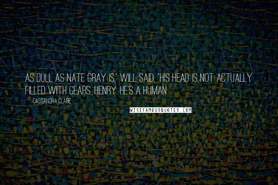 Cassandra Clare Quotes: As dull as Nate Gray is," Will said, "his head is not actually filled with gears, Henry. He's a human.