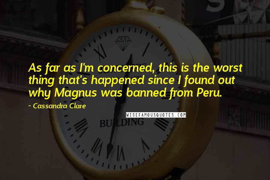 Cassandra Clare Quotes: As far as I'm concerned, this is the worst thing that's happened since I found out why Magnus was banned from Peru.