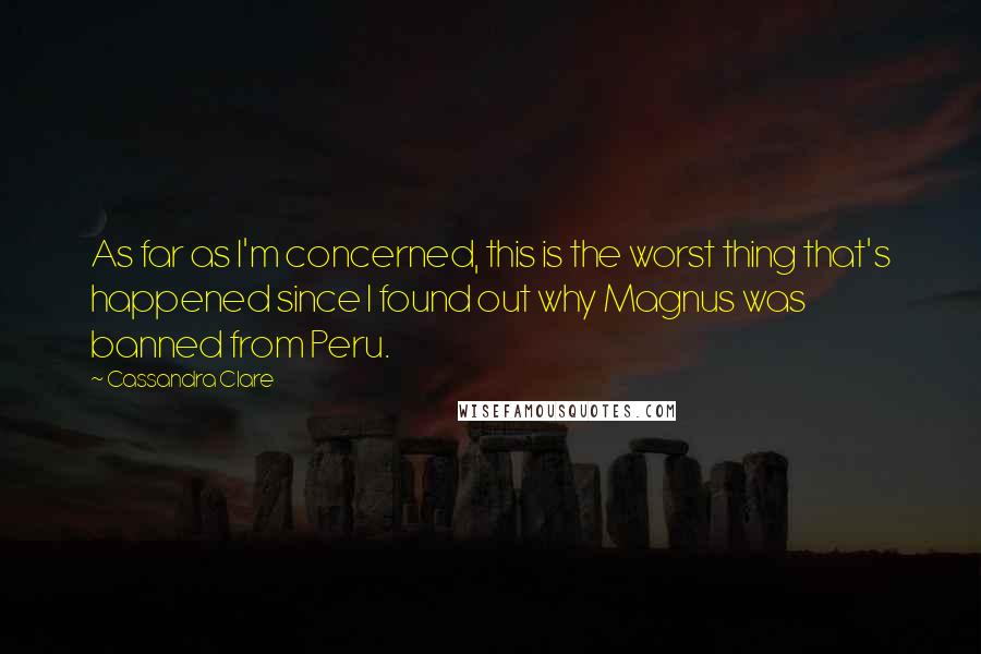 Cassandra Clare Quotes: As far as I'm concerned, this is the worst thing that's happened since I found out why Magnus was banned from Peru.