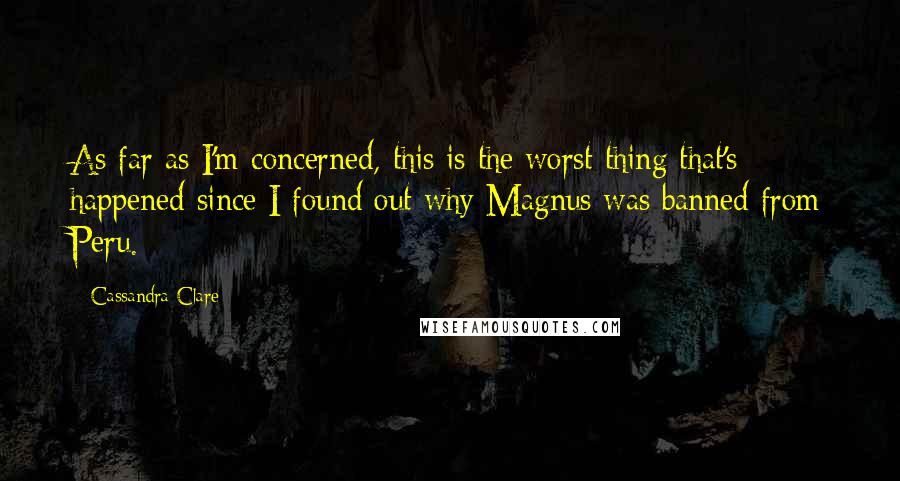 Cassandra Clare Quotes: As far as I'm concerned, this is the worst thing that's happened since I found out why Magnus was banned from Peru.