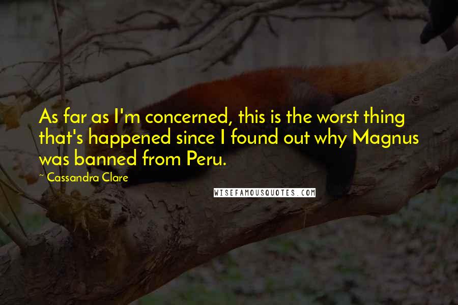 Cassandra Clare Quotes: As far as I'm concerned, this is the worst thing that's happened since I found out why Magnus was banned from Peru.