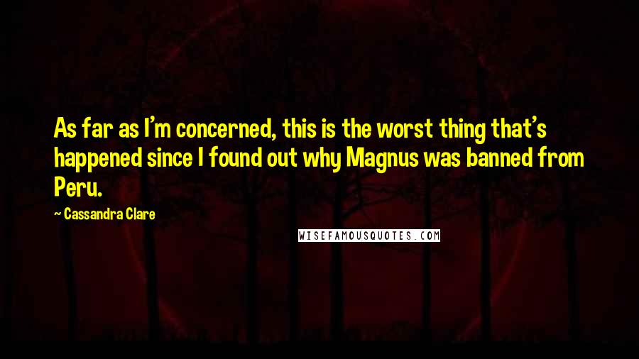 Cassandra Clare Quotes: As far as I'm concerned, this is the worst thing that's happened since I found out why Magnus was banned from Peru.