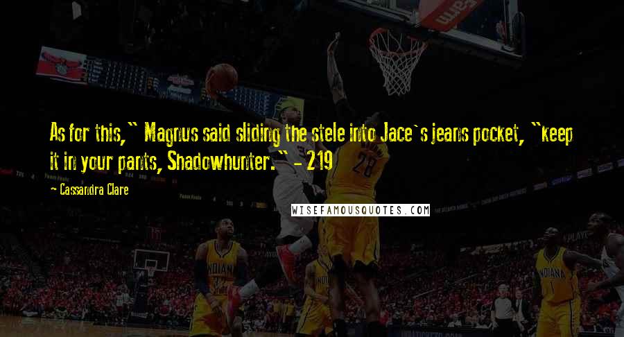 Cassandra Clare Quotes: As for this," Magnus said sliding the stele into Jace's jeans pocket, "keep it in your pants, Shadowhunter." - 219
