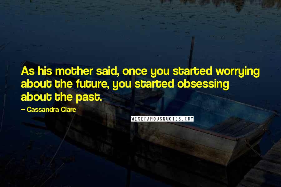Cassandra Clare Quotes: As his mother said, once you started worrying about the future, you started obsessing about the past.
