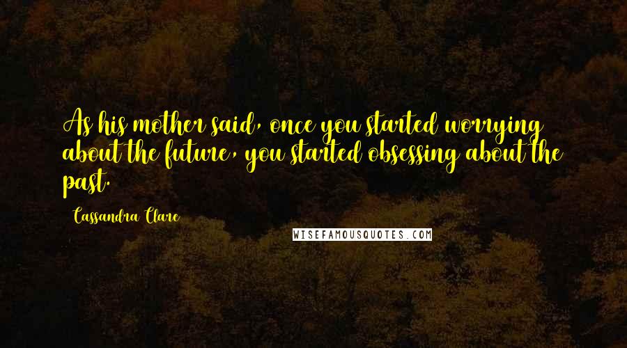 Cassandra Clare Quotes: As his mother said, once you started worrying about the future, you started obsessing about the past.