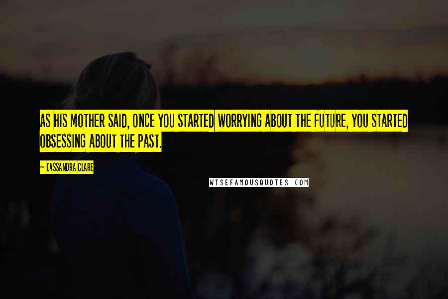 Cassandra Clare Quotes: As his mother said, once you started worrying about the future, you started obsessing about the past.