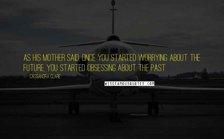 Cassandra Clare Quotes: As his mother said, once you started worrying about the future, you started obsessing about the past.