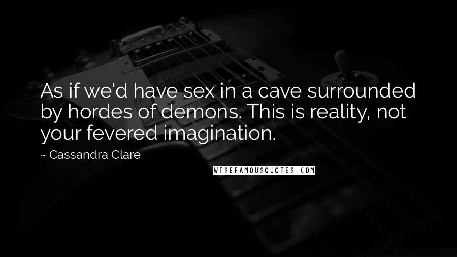 Cassandra Clare Quotes: As if we'd have sex in a cave surrounded by hordes of demons. This is reality, not your fevered imagination.