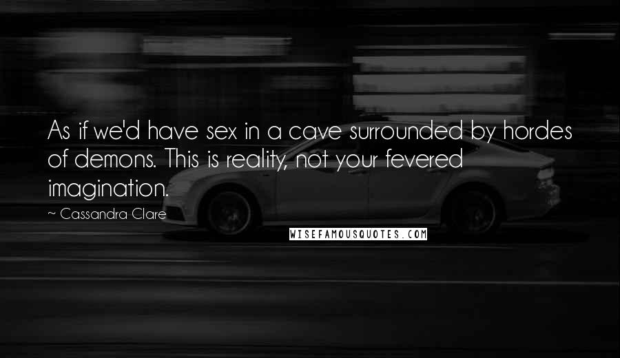 Cassandra Clare Quotes: As if we'd have sex in a cave surrounded by hordes of demons. This is reality, not your fevered imagination.