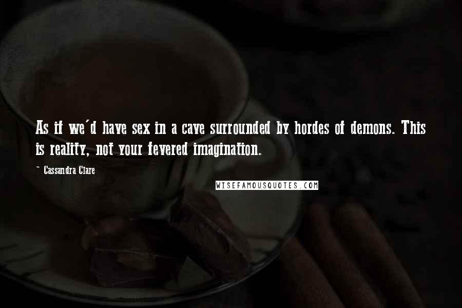 Cassandra Clare Quotes: As if we'd have sex in a cave surrounded by hordes of demons. This is reality, not your fevered imagination.