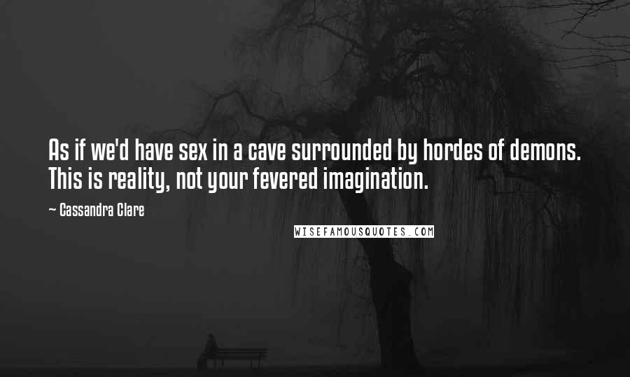 Cassandra Clare Quotes: As if we'd have sex in a cave surrounded by hordes of demons. This is reality, not your fevered imagination.