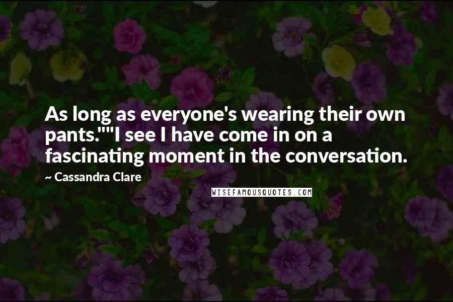 Cassandra Clare Quotes: As long as everyone's wearing their own pants.""I see I have come in on a fascinating moment in the conversation.