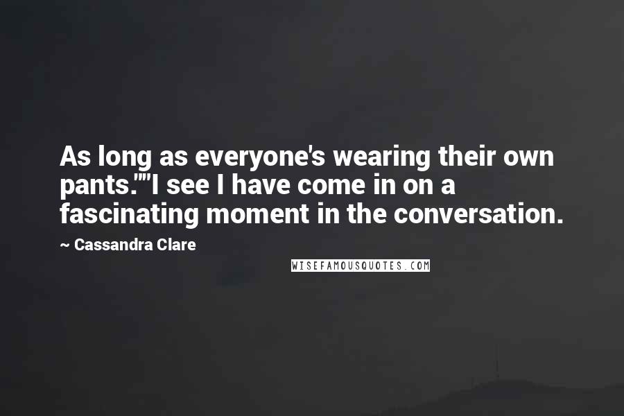 Cassandra Clare Quotes: As long as everyone's wearing their own pants.""I see I have come in on a fascinating moment in the conversation.