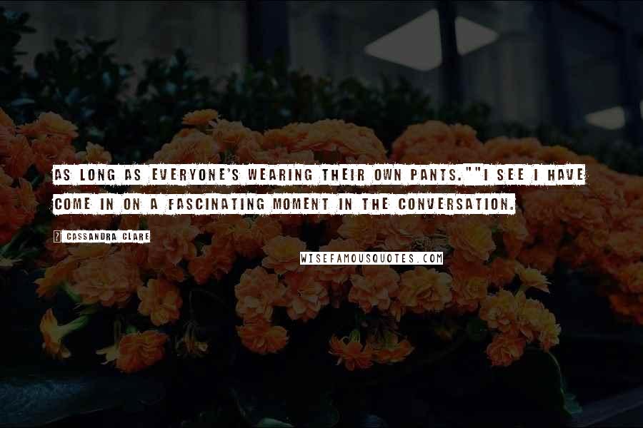 Cassandra Clare Quotes: As long as everyone's wearing their own pants.""I see I have come in on a fascinating moment in the conversation.