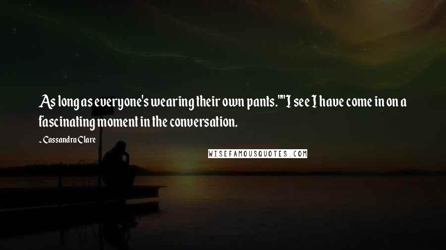 Cassandra Clare Quotes: As long as everyone's wearing their own pants.""I see I have come in on a fascinating moment in the conversation.