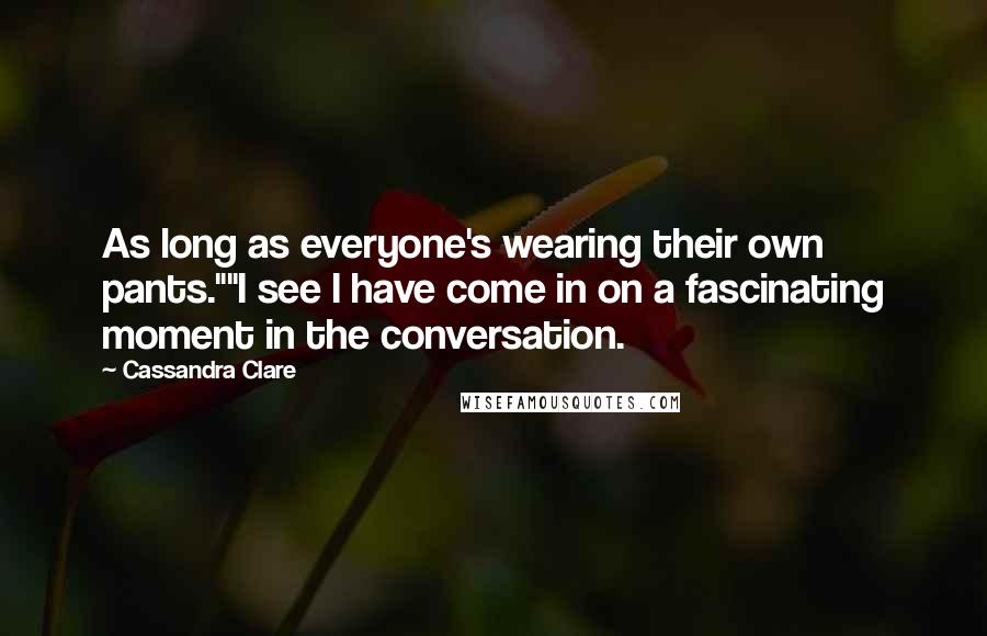 Cassandra Clare Quotes: As long as everyone's wearing their own pants.""I see I have come in on a fascinating moment in the conversation.