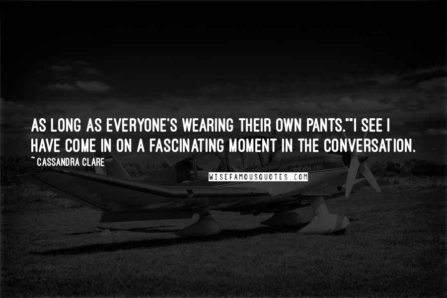 Cassandra Clare Quotes: As long as everyone's wearing their own pants.""I see I have come in on a fascinating moment in the conversation.