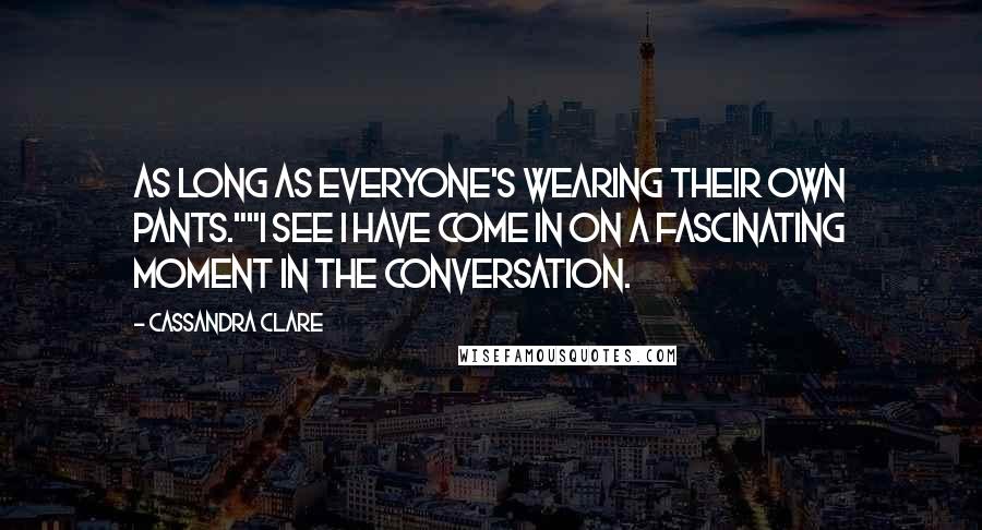 Cassandra Clare Quotes: As long as everyone's wearing their own pants.""I see I have come in on a fascinating moment in the conversation.