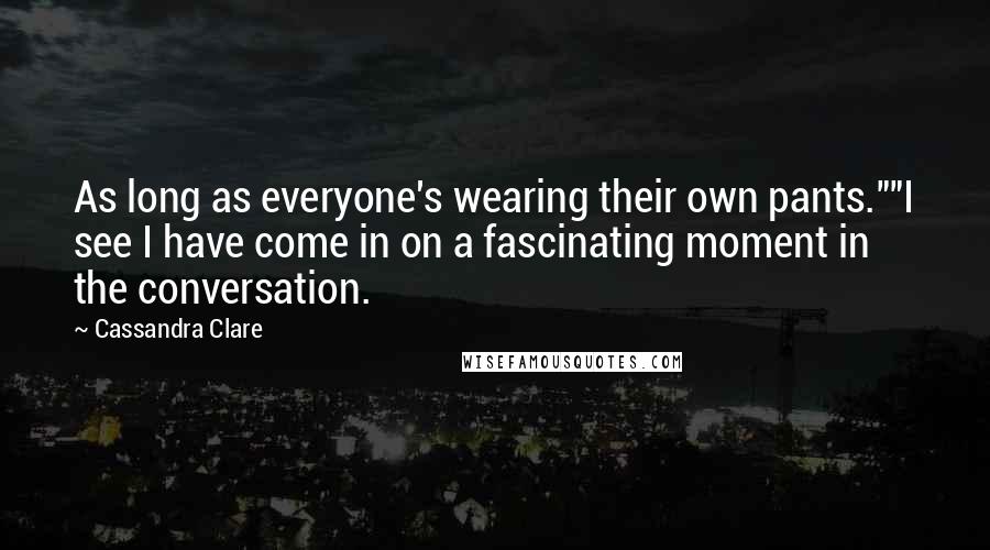 Cassandra Clare Quotes: As long as everyone's wearing their own pants.""I see I have come in on a fascinating moment in the conversation.