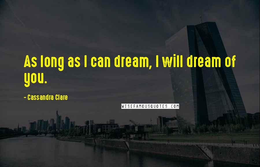 Cassandra Clare Quotes: As long as I can dream, I will dream of you.