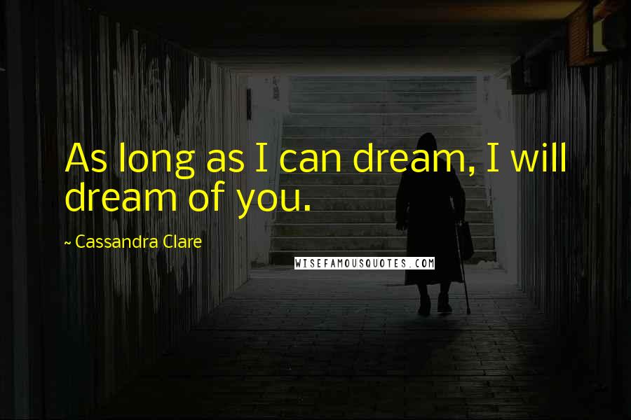 Cassandra Clare Quotes: As long as I can dream, I will dream of you.