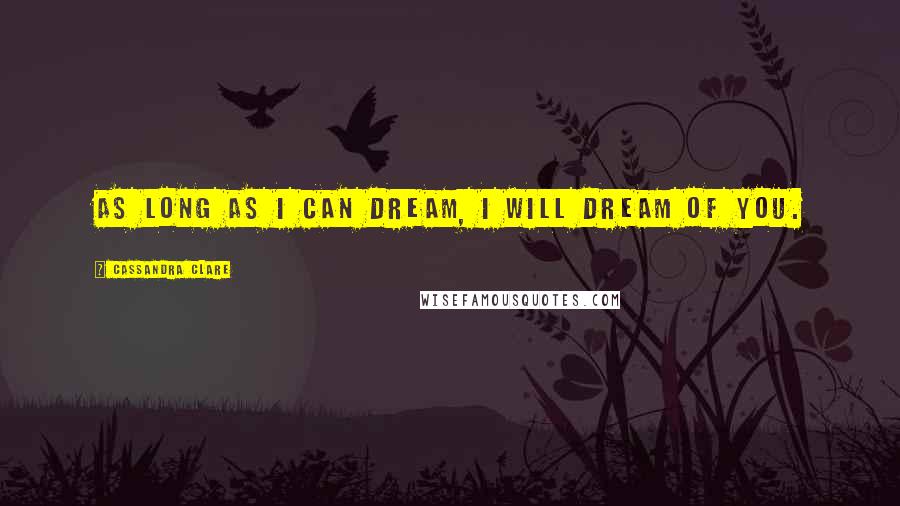 Cassandra Clare Quotes: As long as I can dream, I will dream of you.