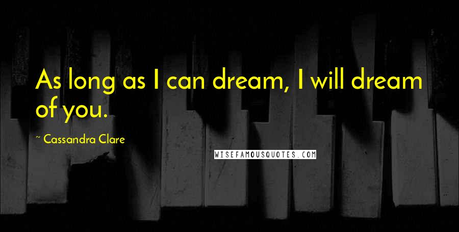 Cassandra Clare Quotes: As long as I can dream, I will dream of you.